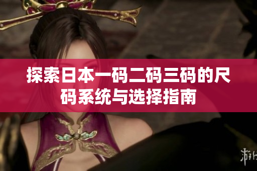 探索日本一码二码三码的尺码系统与选择指南
