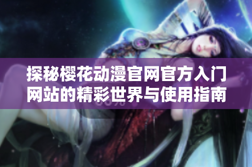 探秘樱花动漫官网官方入门网站的精彩世界与使用指南