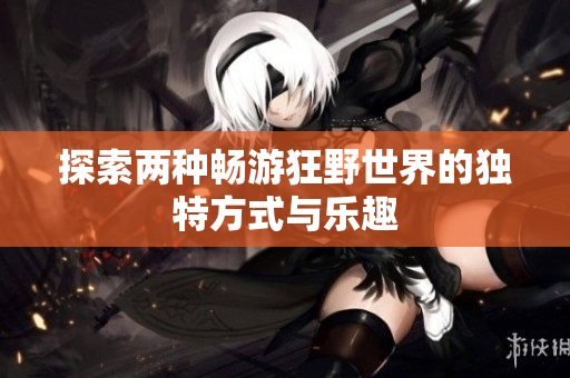 探索两种畅游狂野世界的独特方式与乐趣