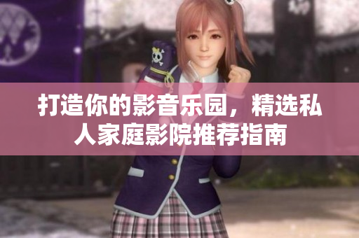 打造你的影音乐园，精选私人家庭影院推荐指南