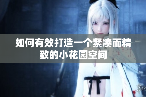 如何有效打造一个紧凑而精致的小花园空间