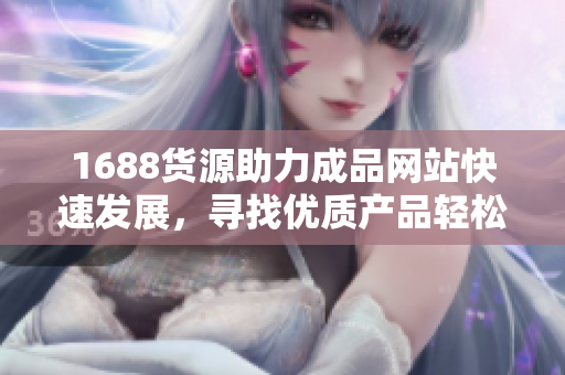 1688货源助力成品网站快速发展，寻找优质产品轻松便捷