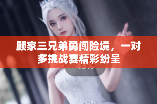 顾家三兄弟勇闯险境，一对多挑战赛精彩纷呈