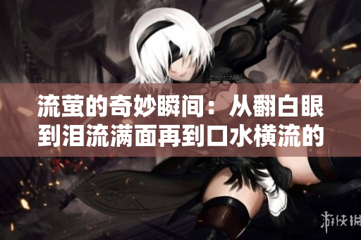 流萤的奇妙瞬间：从翻白眼到泪流满面再到口水横流的搞笑时刻