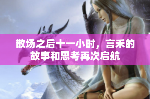 散场之后十一小时，言禾的故事和思考再次启航
