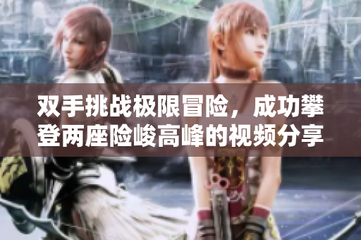 双手挑战极限冒险，成功攀登两座险峻高峰的视频分享
