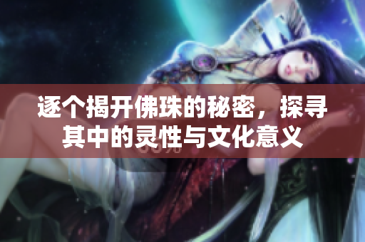 逐个揭开佛珠的秘密，探寻其中的灵性与文化意义