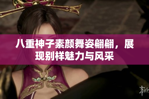 八重神子素颜舞姿翩翩，展现别样魅力与风采