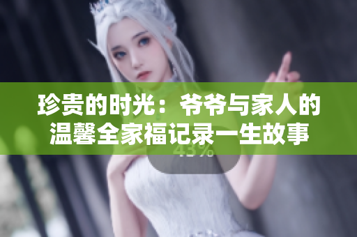 珍贵的时光：爷爷与家人的温馨全家福记录一生故事