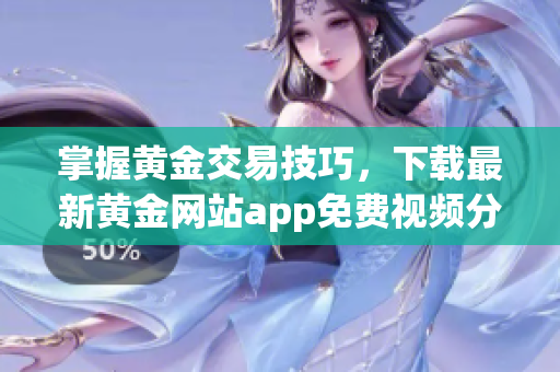 掌握黄金交易技巧，下载最新黄金网站app免费视频分享