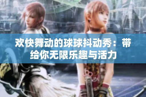 欢快舞动的球球抖动秀：带给你无限乐趣与活力