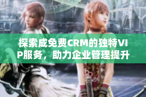 探索成免费CRM的独特VIP服务，助力企业管理提升