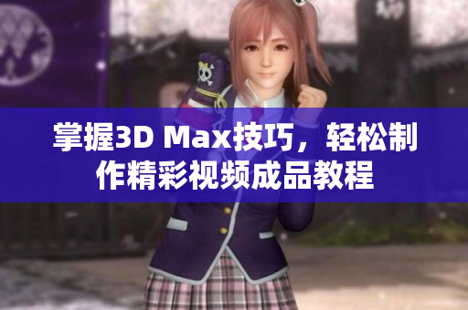掌握3D Max技巧，轻松制作精彩视频成品教程