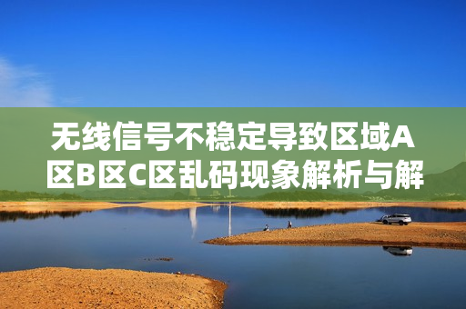 无线信号不稳定导致区域A区B区C区乱码现象解析与解决方案