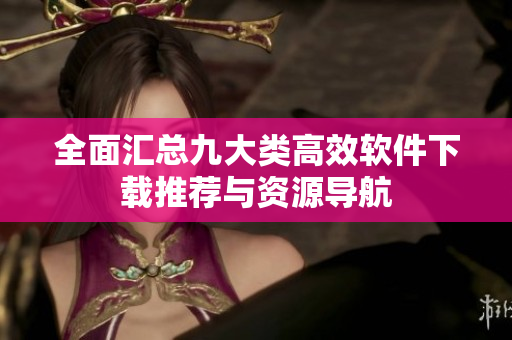全面汇总九大类高效软件下载推荐与资源导航