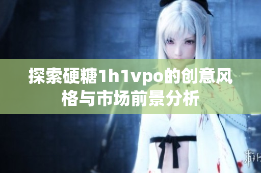 探索硬糖1h1vpo的创意风格与市场前景分析