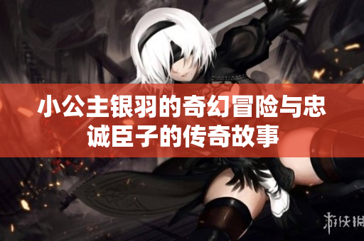 小公主银羽的奇幻冒险与忠诚臣子的传奇故事