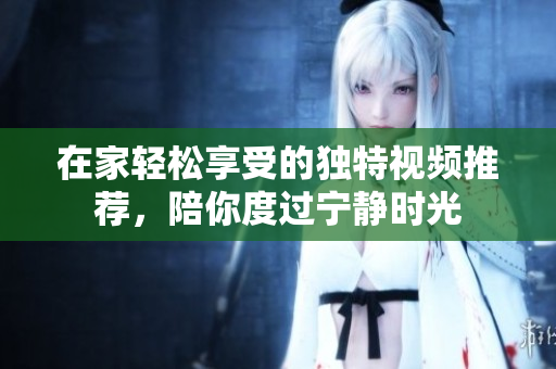 在家轻松享受的独特视频推荐，陪你度过宁静时光