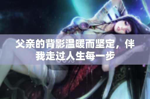 父亲的背影温暖而坚定，伴我走过人生每一步