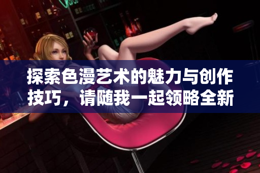 探索色漫艺术的魅力与创作技巧，请随我一起领略全新视觉体验