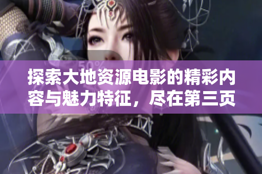 探索大地资源电影的精彩内容与魅力特征，尽在第三页！