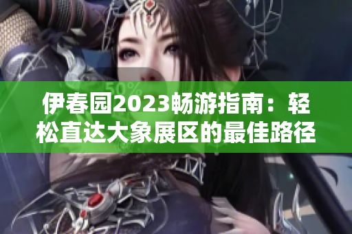 伊春园2023畅游指南：轻松直达大象展区的最佳路径