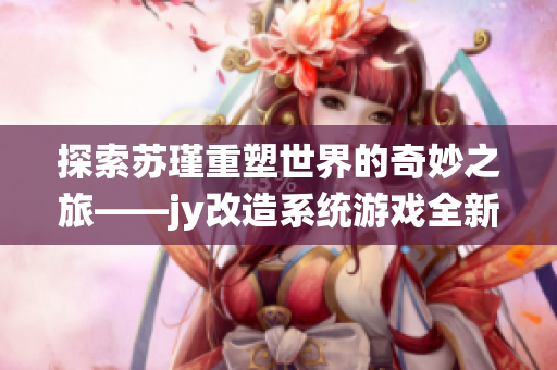 探索苏瑾重塑世界的奇妙之旅——jy改造系统游戏全新体验
