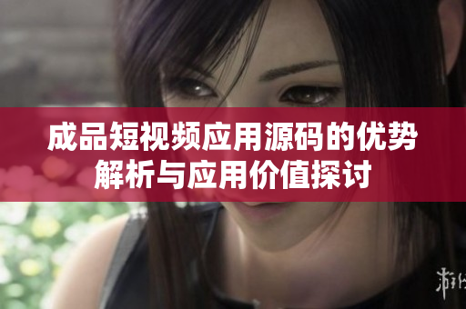 成品短视频应用源码的优势解析与应用价值探讨