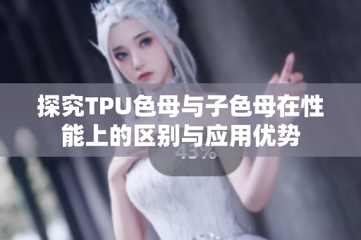 探究TPU色母与子色母在性能上的区别与应用优势