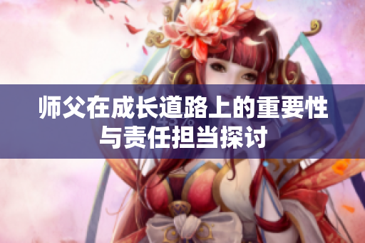 师父在成长道路上的重要性与责任担当探讨
