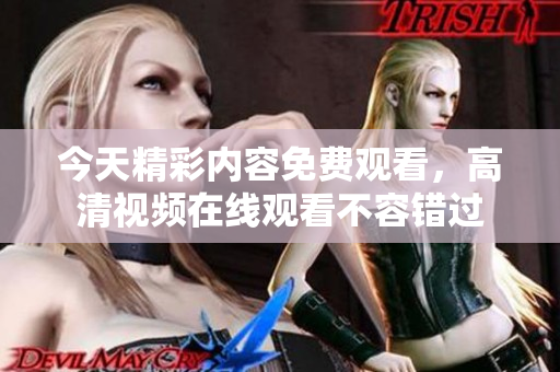 今天精彩内容免费观看，高清视频在线观看不容错过
