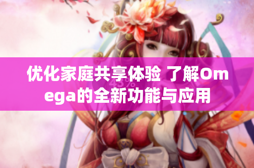 优化家庭共享体验 了解Omega的全新功能与应用