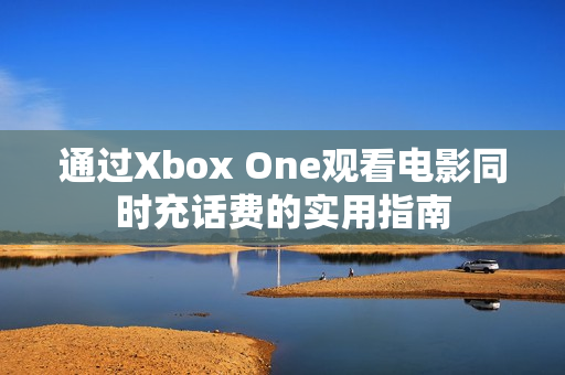 通过Xbox One观看电影同时充话费的实用指南