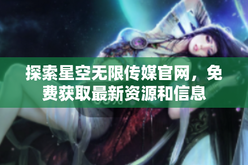 探索星空无限传媒官网，免费获取最新资源和信息