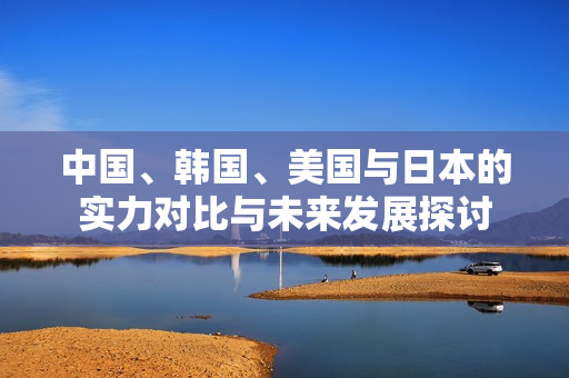 中国、韩国、美国与日本的实力对比与未来发展探讨