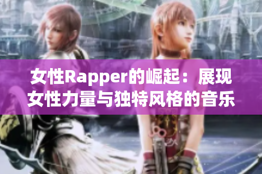 女性Rapper的崛起：展现女性力量与独特风格的音乐潮流