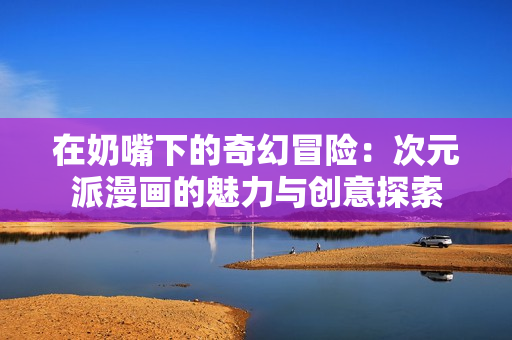 在奶嘴下的奇幻冒险：次元派漫画的魅力与创意探索