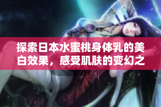探索日本水蜜桃身体乳的美白效果，感受肌肤的变幻之旅