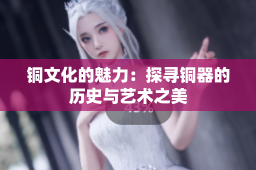 铜文化的魅力：探寻铜器的历史与艺术之美