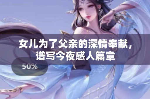 女儿为了父亲的深情奉献，谱写今夜感人篇章