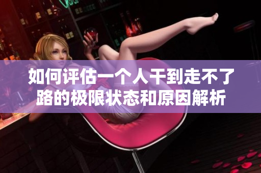 如何评估一个人干到走不了路的极限状态和原因解析
