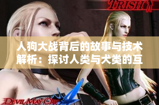 人狗大战背后的故事与技术解析：探讨人类与犬类的互动关系