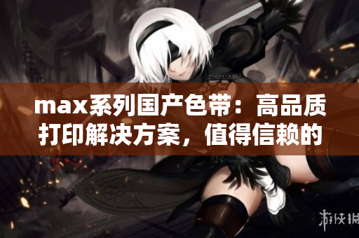 max系列国产色带：高品质打印解决方案，值得信赖的选择