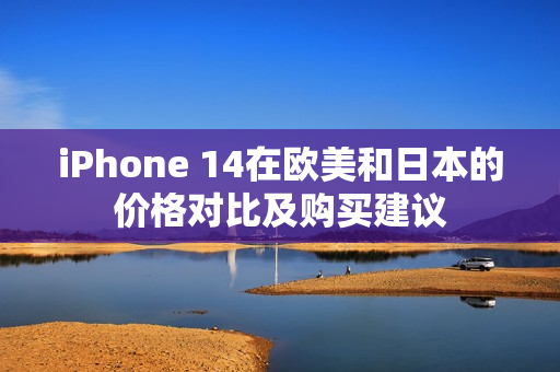 iPhone 14在欧美和日本的价格对比及购买建议