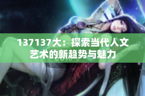 137137大：探索当代人文艺术的新趋势与魅力