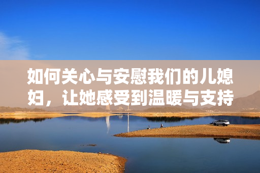 如何关心与安慰我们的儿媳妇，让她感受到温暖与支持