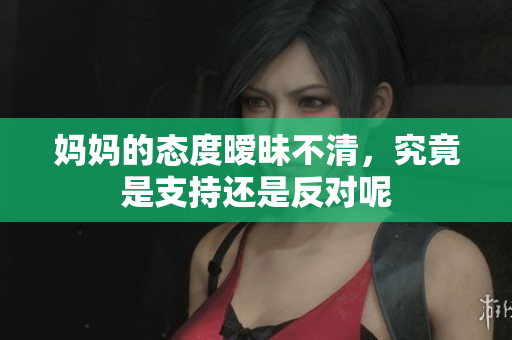 妈妈的态度暧昧不清，究竟是支持还是反对呢