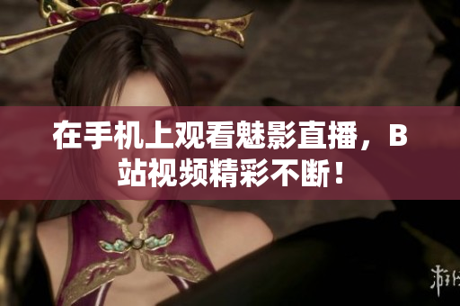 在手机上观看魅影直播，B站视频精彩不断！