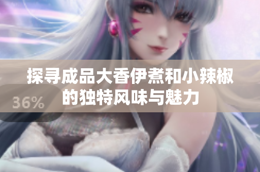 探寻成品大香伊煮和小辣椒的独特风味与魅力