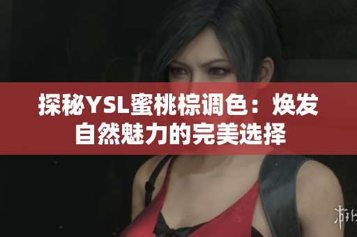 探秘YSL蜜桃棕调色：焕发自然魅力的完美选择